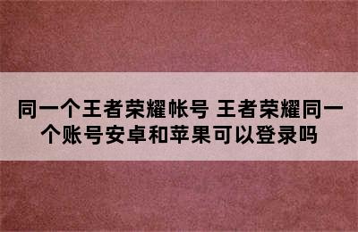 同一个王者荣耀帐号 王者荣耀同一个账号安卓和苹果可以登录吗